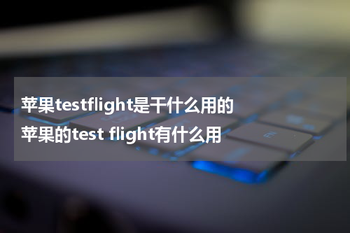 苹果testflight是干什么用的 苹果的test flight有什么用
