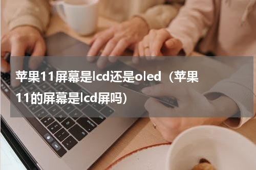 苹果11屏幕是lcd还是oled（苹果11的屏幕是lcd屏吗）