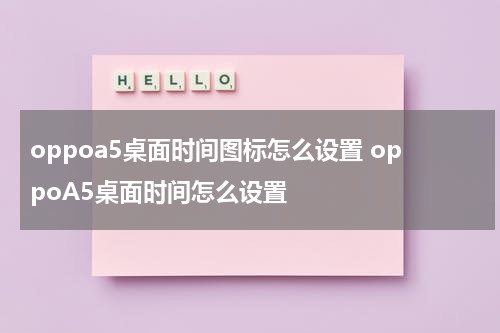oppoa5桌面时间图标怎么设置 oppoA5桌面时间怎么设置