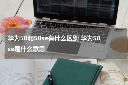 华为50和50se有什么区别 华为50se是什么意思