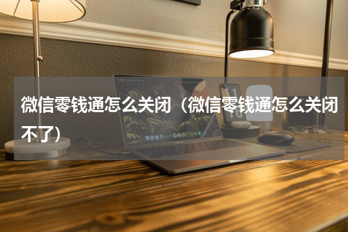 微信零钱通怎么关闭（微信零钱通怎么关闭不了）