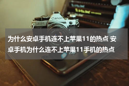 为什么安卓手机连不上苹果11的热点 安卓手机为什么连不上苹果11手机的热点