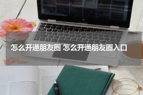 怎么开通朋友圈 怎么开通朋友圈入口