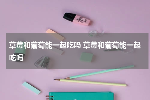草莓和葡萄能一起吃吗 草莓和葡萄能一起吃吗