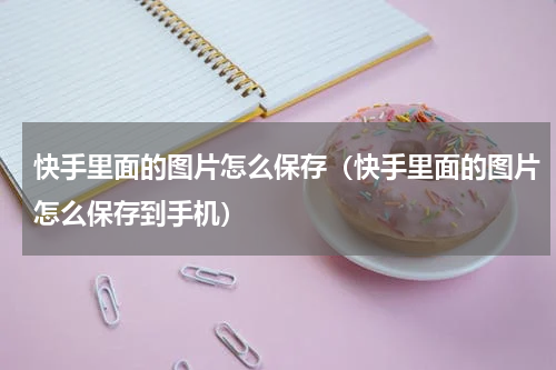 快手里面的图片怎么保存（快手里面的图片怎么保存到手机）