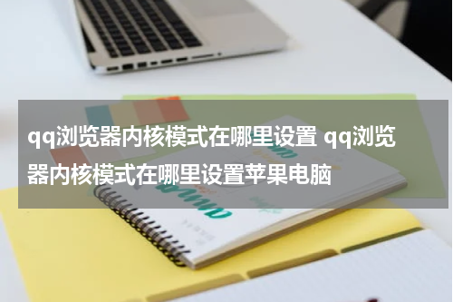 qq浏览器内核模式在哪里设置 qq浏览器内核模式在哪里设置苹果电脑