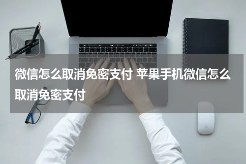 微信怎么取消免密支付 苹果手机微信怎么取消免密支付