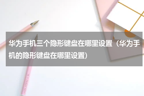 华为手机三个隐形键盘在哪里设置（华为手机的隐形键盘在哪里设置）
