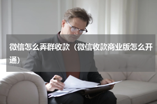 微信怎么弄群收款（微信收款商业版怎么开通）