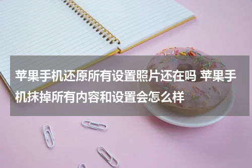 苹果手机还原所有设置照片还在吗 苹果手机抹掉所有内容和设置会怎么样