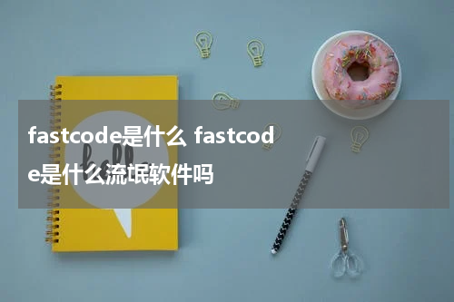 fastcode是什么 fastcode是什么流氓软件吗