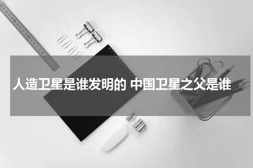 人造卫星是谁发明的 中国卫星之父是谁