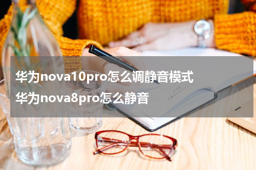 华为nova10pro怎么调静音模式 华为nova8pro怎么静音