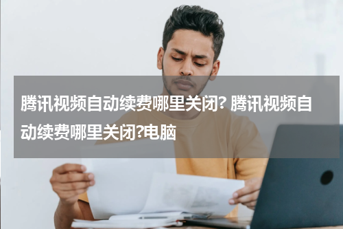 腾讯视频自动续费哪里关闭? 腾讯视频自动续费哪里关闭?电脑