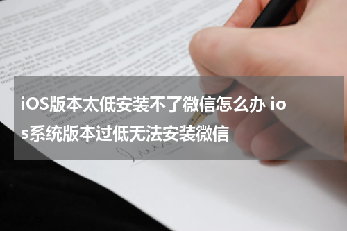 iOS版本太低安装不了微信怎么办 ios系统版本过低无法安装微信