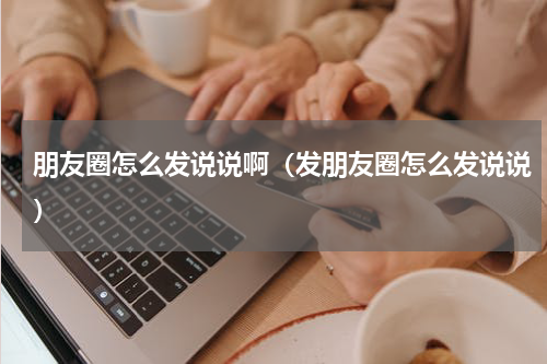 朋友圈怎么发说说啊（发朋友圈怎么发说说）