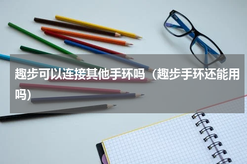 趣步可以连接其他手环吗（趣步手环还能用吗）