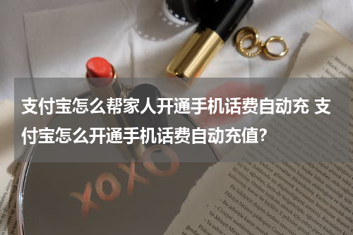 支付宝怎么帮家人开通手机话费自动充 支付宝怎么开通手机话费自动充值？