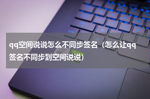 qq空间说说怎么不同步签名（怎么让qq签名不同步到空间说说）