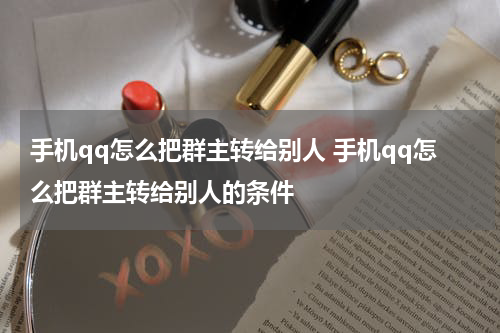 手机qq怎么把群主转给别人 手机qq怎么把群主转给别人的条件