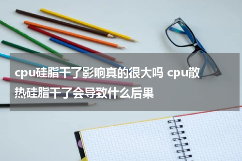 cpu硅脂干了影响真的很大吗 cpu散热硅脂干了会导致什么后果