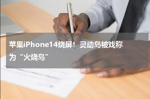 苹果iPhone14烧屏！灵动岛被戏称为“火烧岛”