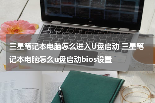 三星笔记本电脑怎么进入U盘启动 三星笔记本电脑怎么u盘启动bios设置