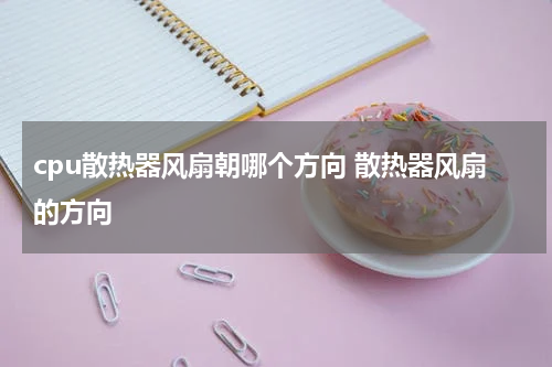 cpu散热器风扇朝哪个方向 散热器风扇的方向