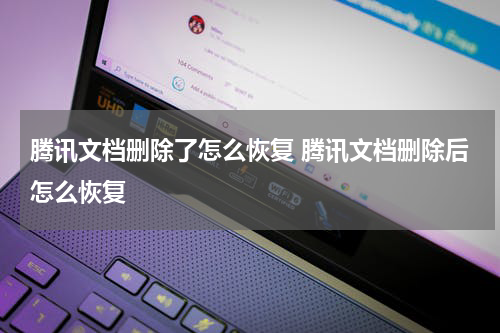 腾讯文档删除了怎么恢复 腾讯文档删除后怎么恢复