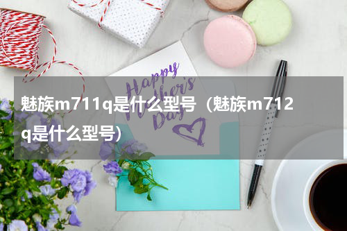 魅族m711q是什么型号（魅族m712q是什么型号）