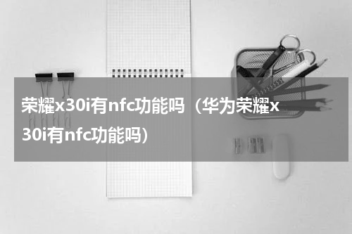 荣耀x30i有nfc功能吗（华为荣耀x30i有nfc功能吗）
