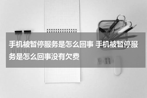 手机被暂停服务是怎么回事 手机被暂停服务是怎么回事没有欠费