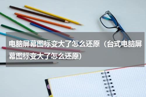 电脑屏幕图标变大了怎么还原（台式电脑屏幕图标变大了怎么还原）
