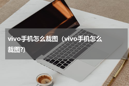vivo手机怎么裁图（vivo手机怎么裁图?）