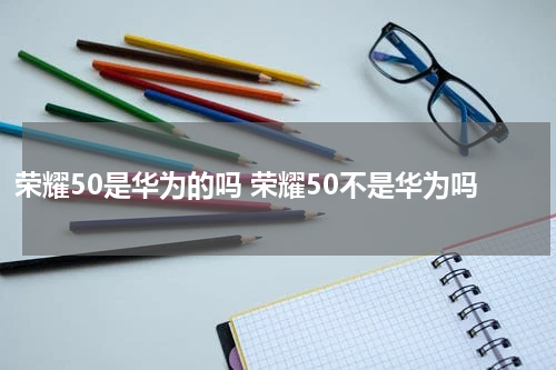 荣耀50是华为的吗 荣耀50不是华为吗