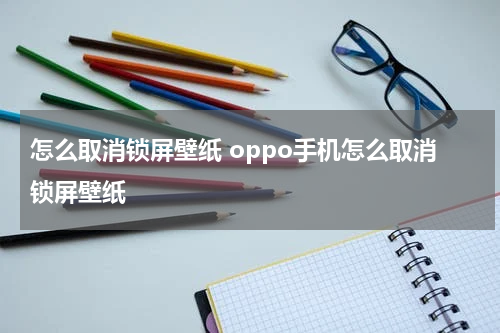 怎么取消锁屏壁纸 oppo手机怎么取消锁屏壁纸