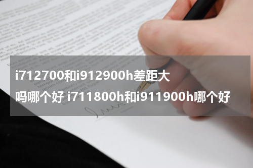 i712700和i912900h差距大吗哪个好 i711800h和i911900h哪个好