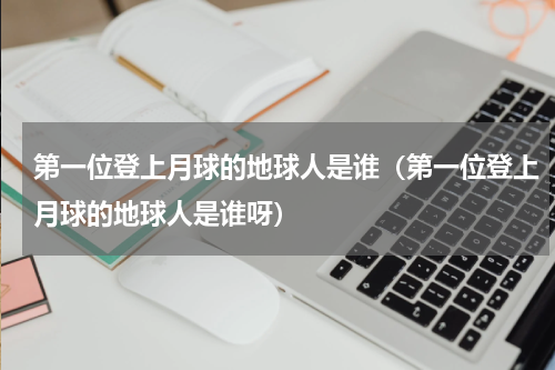 第一位登上月球的地球人是谁（第一位登上月球的地球人是谁呀）