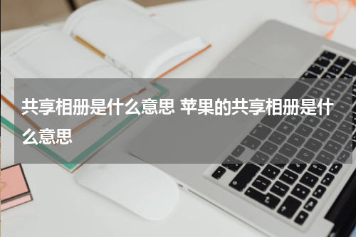 共享相册是什么意思 苹果的共享相册是什么意思