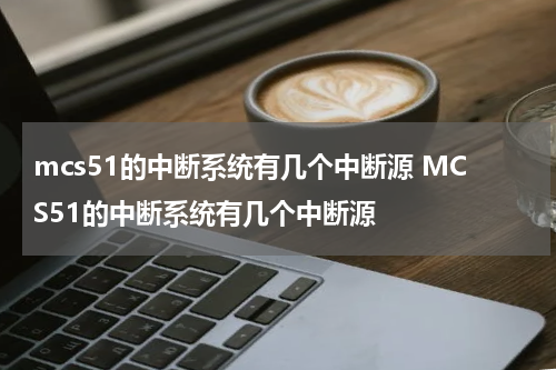 mcs51的中断系统有几个中断源 MCS51的中断系统有几个中断源