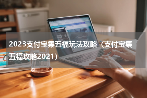 2023支付宝集五福玩法攻略（支付宝集五福攻略2021）