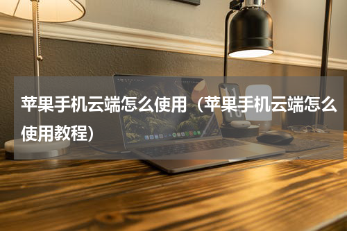 苹果手机云端怎么使用（苹果手机云端怎么使用教程）