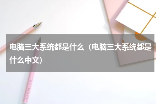 电脑三大系统都是什么（电脑三大系统都是什么中文）