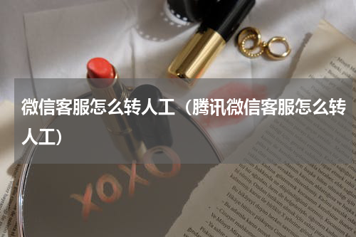 微信客服怎么转人工（腾讯微信客服怎么转人工）