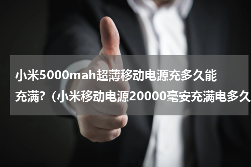 小米5000mah超薄移动电源充多久能充满?（小米移动电源20000毫安充满电多久）