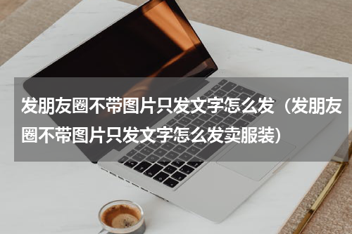 发朋友圈不带图片只发文字怎么发（发朋友圈不带图片只发文字怎么发卖服装）