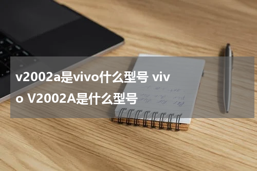 v2002a是vivo什么型号 vivo V2002A是什么型号