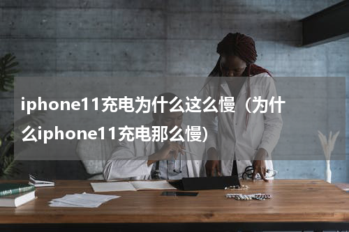 iphone11充电为什么这么慢（为什么iphone11充电那么慢）