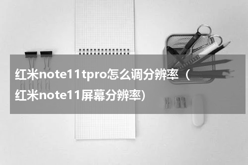 红米note11tpro怎么调分辨率（红米note11屏幕分辨率）