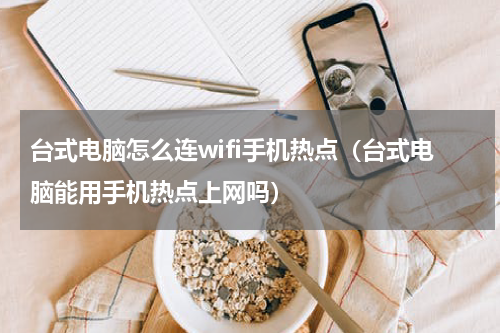 台式电脑怎么连wifi手机热点（台式电脑能用手机热点上网吗）
